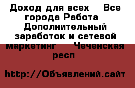 Доход для всех  - Все города Работа » Дополнительный заработок и сетевой маркетинг   . Чеченская респ.